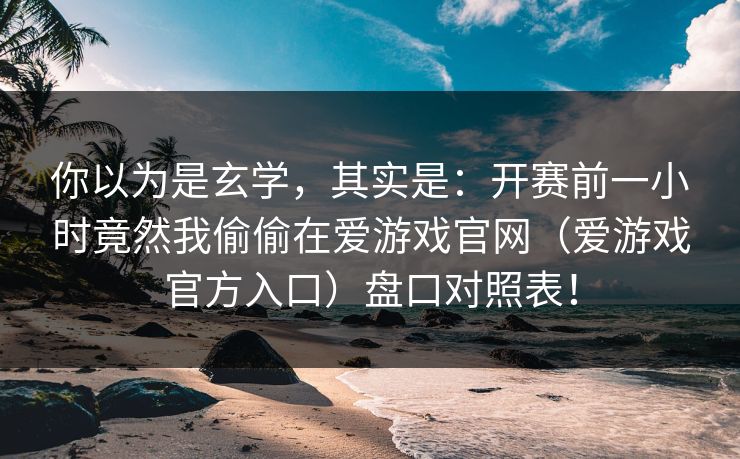 你以为是玄学，其实是：开赛前一小时竟然我偷偷在爱游戏官网（爱游戏官方入口）盘口对照表！