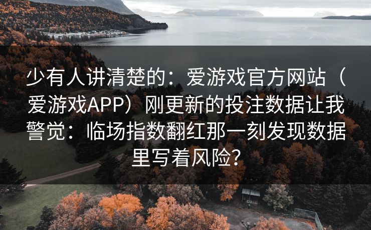 少有人讲清楚的：爱游戏官方网站（爱游戏APP）刚更新的投注数据让我警觉：临场指数翻红那一刻发现数据里写着风险？