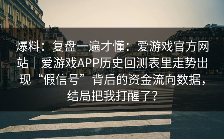 爆料：复盘一遍才懂：爱游戏官方网站｜爱游戏APP历史回测表里走势出现“假信号”背后的资金流向数据，结局把我打醒了？