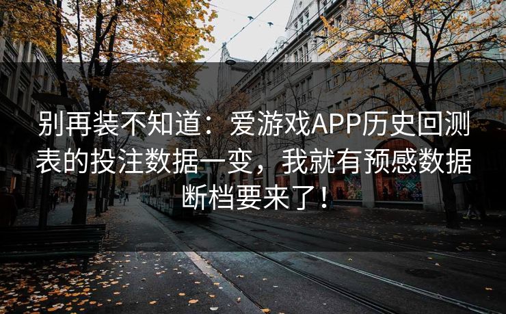 别再装不知道：爱游戏APP历史回测表的投注数据一变，我就有预感数据断档要来了！