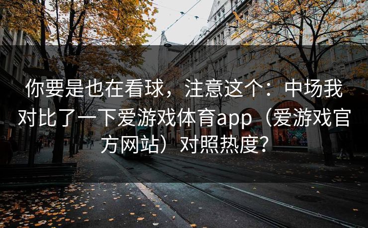 你要是也在看球，注意这个：中场我对比了一下爱游戏体育app（爱游戏官方网站）对照热度？