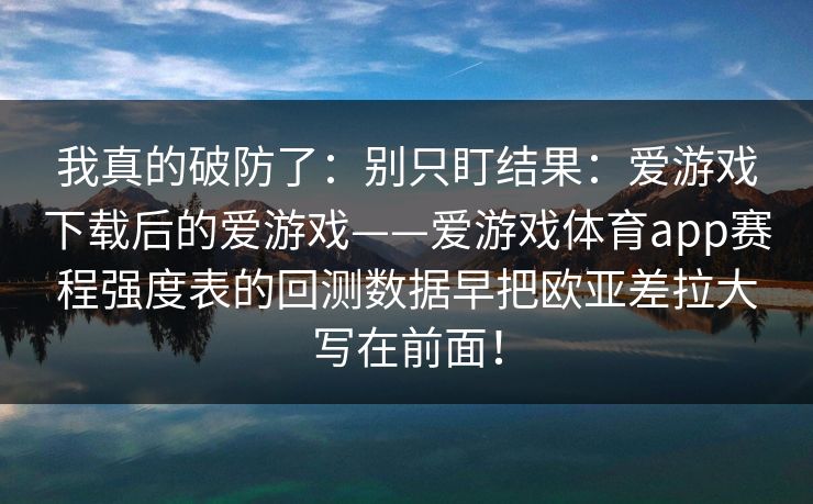 我真的破防了：别只盯结果：爱游戏下载后的爱游戏——爱游戏体育app赛程强度表的回测数据早把欧亚差拉大写在前面！