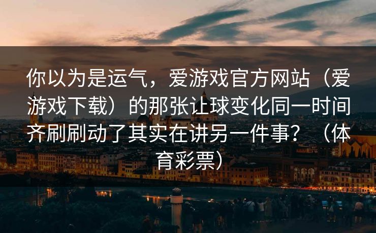 你以为是运气，爱游戏官方网站（爱游戏下载）的那张让球变化同一时间齐刷刷动了其实在讲另一件事？（体育彩票）
