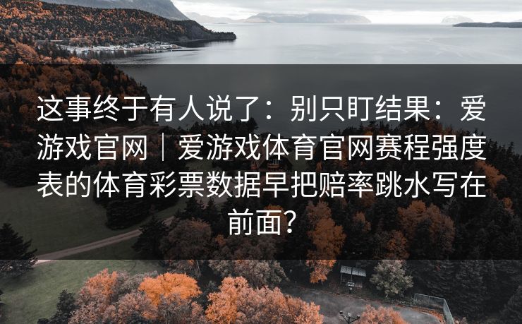 这事终于有人说了：别只盯结果：爱游戏官网｜爱游戏体育官网赛程强度表的体育彩票数据早把赔率跳水写在前面？