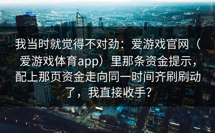我当时就觉得不对劲：爱游戏官网（爱游戏体育app）里那条资金提示，配上那页资金走向同一时间齐刷刷动了，我直接收手？