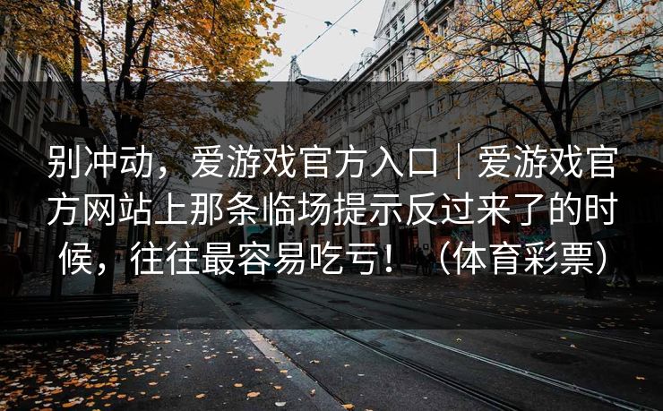 别冲动，爱游戏官方入口｜爱游戏官方网站上那条临场提示反过来了的时候，往往最容易吃亏！（体育彩票）