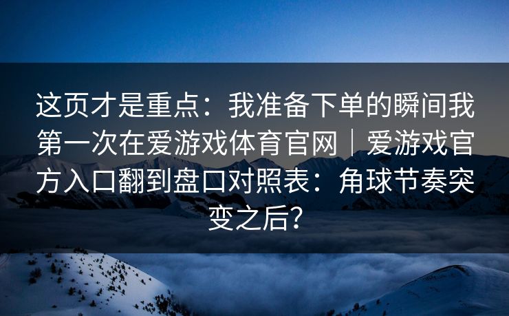 这页才是重点：我准备下单的瞬间我第一次在爱游戏体育官网｜爱游戏官方入口翻到盘口对照表：角球节奏突变之后？