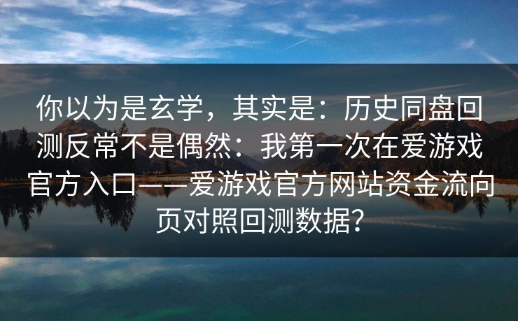 你以为是玄学，其实是：历史同盘回测反常不是偶然：我第一次在爱游戏官方入口——爱游戏官方网站资金流向页对照回测数据？