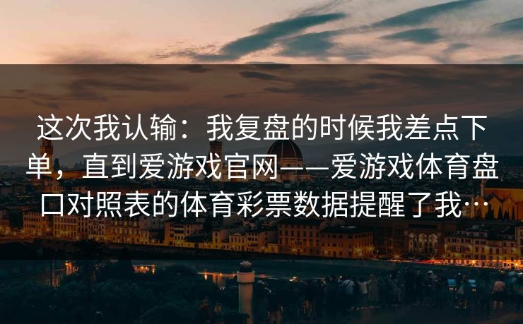 这次我认输：我复盘的时候我差点下单，直到爱游戏官网——爱游戏体育盘口对照表的体育彩票数据提醒了我…