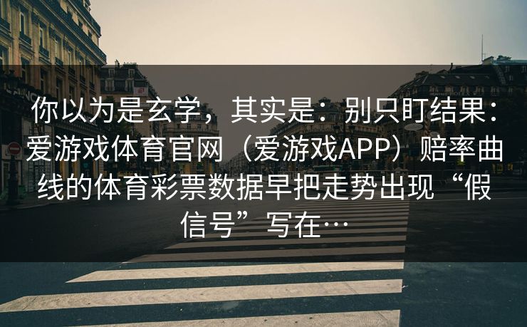 你以为是玄学，其实是：别只盯结果：爱游戏体育官网（爱游戏APP）赔率曲线的体育彩票数据早把走势出现“假信号”写在…