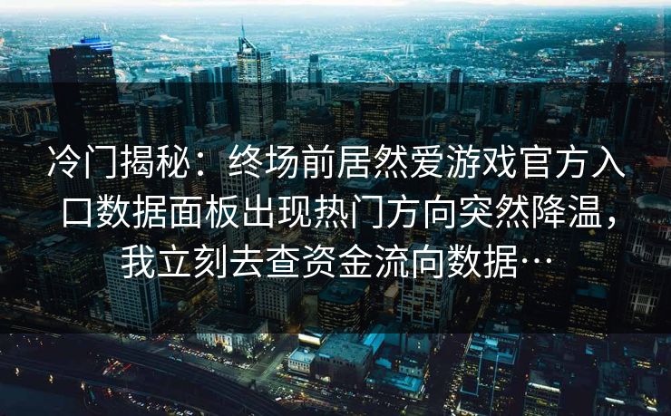 冷门揭秘：终场前居然爱游戏官方入口数据面板出现热门方向突然降温，我立刻去查资金流向数据…