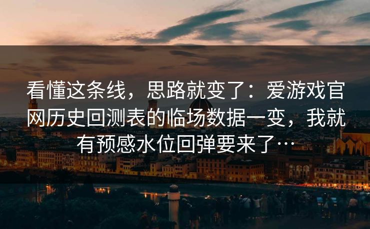 看懂这条线，思路就变了：爱游戏官网历史回测表的临场数据一变，我就有预感水位回弹要来了…