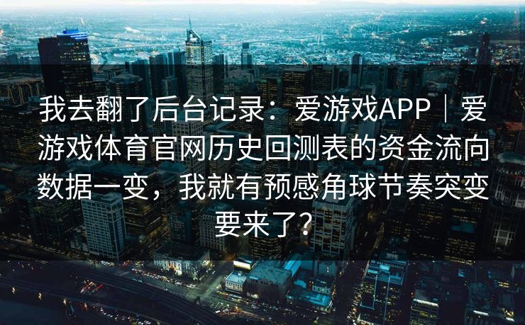 我去翻了后台记录：爱游戏APP｜爱游戏体育官网历史回测表的资金流向数据一变，我就有预感角球节奏突变要来了？