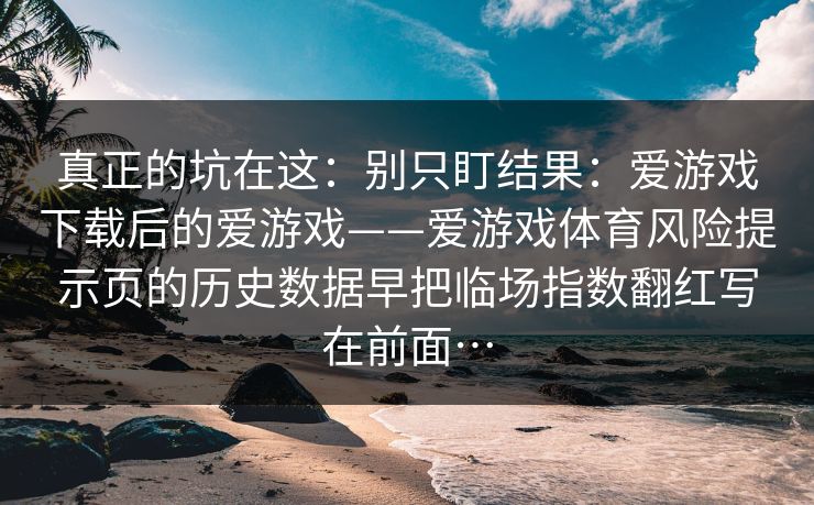 真正的坑在这：别只盯结果：爱游戏下载后的爱游戏——爱游戏体育风险提示页的历史数据早把临场指数翻红写在前面…