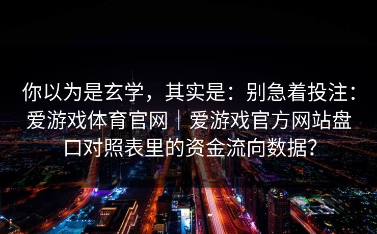 你以为是玄学，其实是：别急着投注：爱游戏体育官网｜爱游戏官方网站盘口对照表里的资金流向数据？