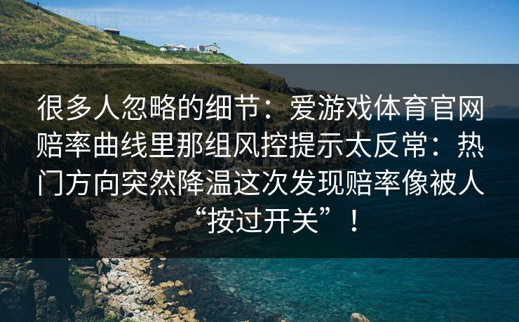 很多人忽略的细节：爱游戏体育官网赔率曲线里那组风控提示太反常：热门方向突然降温这次发现赔率像被人“按过开关”！