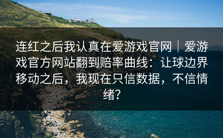 连红之后我认真在爱游戏官网｜爱游戏官方网站翻到赔率曲线：让球边界移动之后，我现在只信数据，不信情绪？