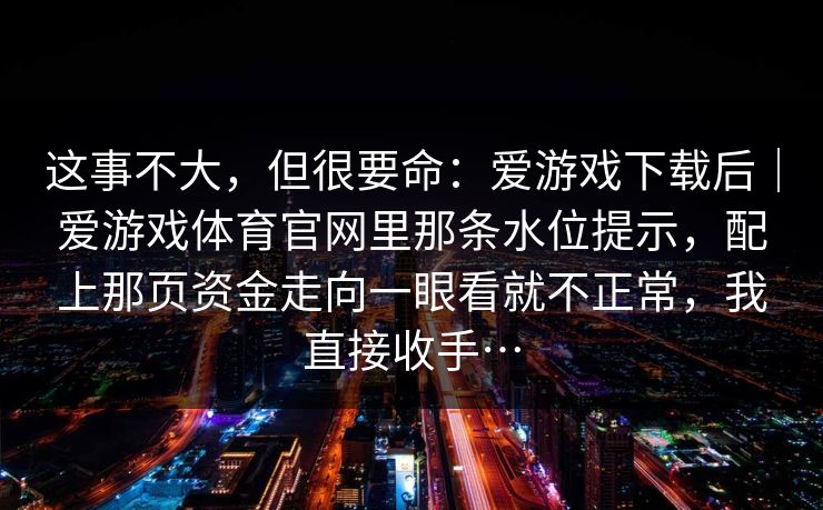这事不大，但很要命：爱游戏下载后｜爱游戏体育官网里那条水位提示，配上那页资金走向一眼看就不正常，我直接收手…