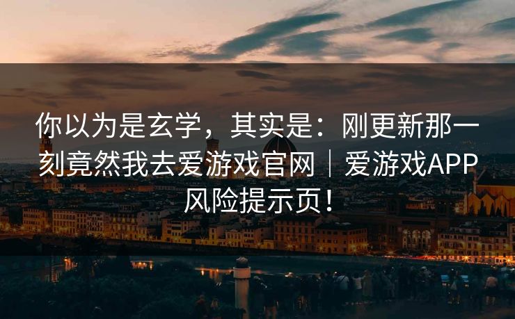 你以为是玄学，其实是：刚更新那一刻竟然我去爱游戏官网｜爱游戏APP风险提示页！