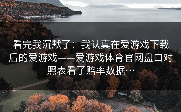 看完我沉默了：我认真在爱游戏下载后的爱游戏——爱游戏体育官网盘口对照表看了赔率数据…