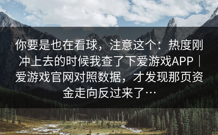 你要是也在看球，注意这个：热度刚冲上去的时候我查了下爱游戏APP｜爱游戏官网对照数据，才发现那页资金走向反过来了…