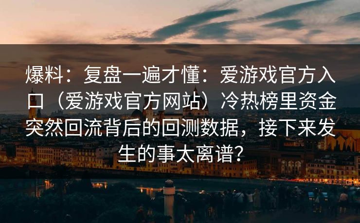 爆料：复盘一遍才懂：爱游戏官方入口（爱游戏官方网站）冷热榜里资金突然回流背后的回测数据，接下来发生的事太离谱？