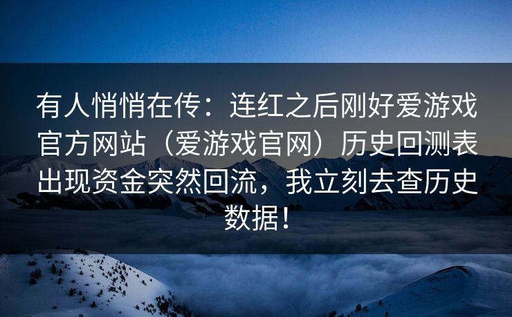有人悄悄在传：连红之后刚好爱游戏官方网站（爱游戏官网）历史回测表出现资金突然回流，我立刻去查历史数据！