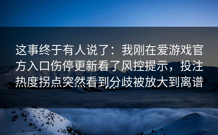 这事终于有人说了：我刚在爱游戏官方入口伤停更新看了风控提示，投注热度拐点突然看到分歧被放大到离谱…