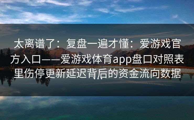 太离谱了：复盘一遍才懂：爱游戏官方入口——爱游戏体育app盘口对照表里伤停更新延迟背后的资金流向数据…