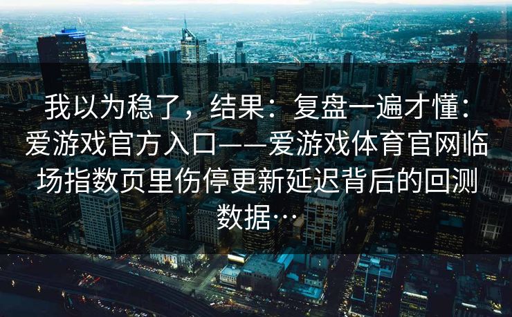 我以为稳了，结果：复盘一遍才懂：爱游戏官方入口——爱游戏体育官网临场指数页里伤停更新延迟背后的回测数据…