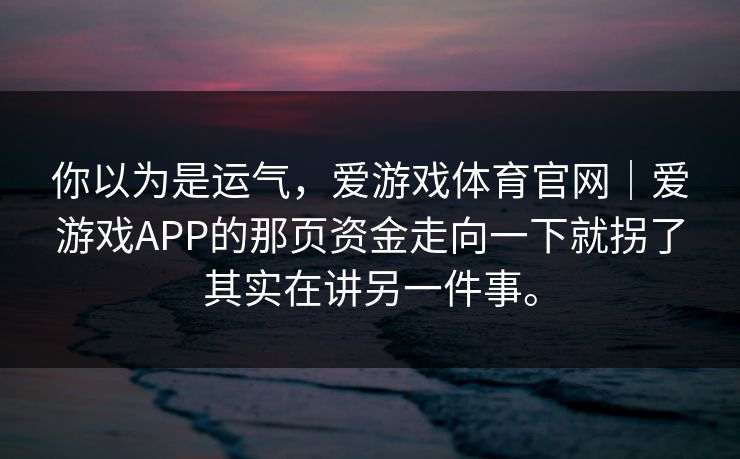 你以为是运气，爱游戏体育官网｜爱游戏APP的那页资金走向一下就拐了其实在讲另一件事。