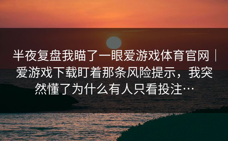 半夜复盘我瞄了一眼爱游戏体育官网｜爱游戏下载盯着那条风险提示，我突然懂了为什么有人只看投注…
