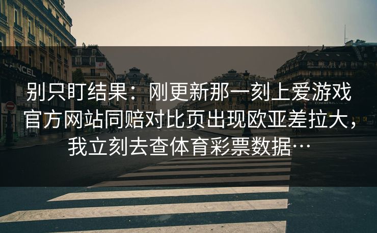 别只盯结果：刚更新那一刻上爱游戏官方网站同赔对比页出现欧亚差拉大，我立刻去查体育彩票数据…