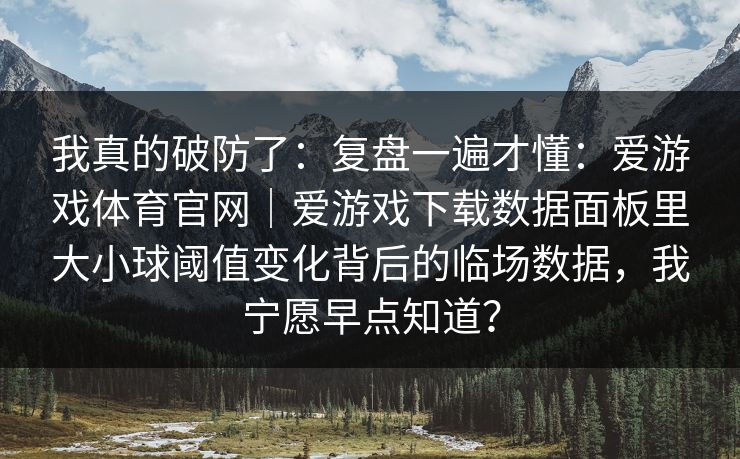 我真的破防了：复盘一遍才懂：爱游戏体育官网｜爱游戏下载数据面板里大小球阈值变化背后的临场数据，我宁愿早点知道？