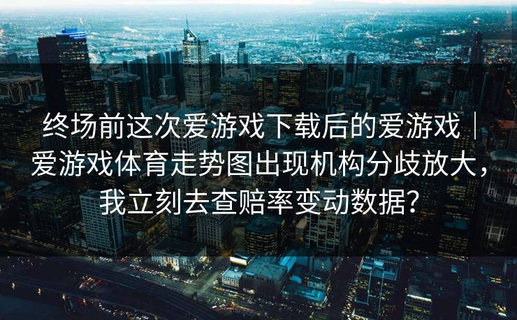 终场前这次爱游戏下载后的爱游戏｜爱游戏体育走势图出现机构分歧放大，我立刻去查赔率变动数据？