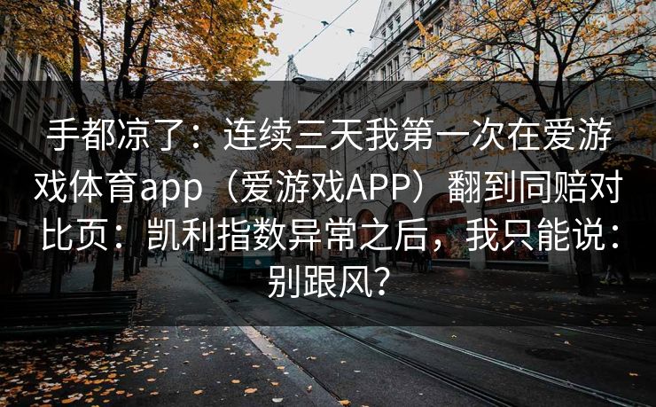 手都凉了：连续三天我第一次在爱游戏体育app（爱游戏APP）翻到同赔对比页：凯利指数异常之后，我只能说：别跟风？