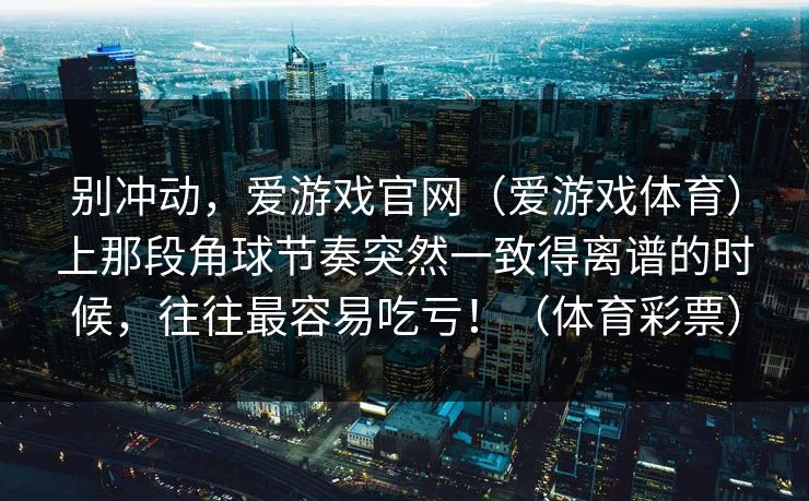 别冲动，爱游戏官网（爱游戏体育）上那段角球节奏突然一致得离谱的时候，往往最容易吃亏！（体育彩票）