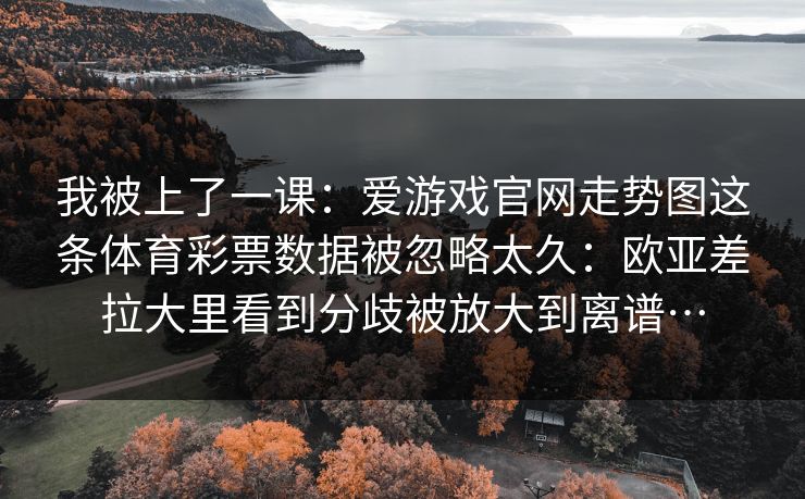 我被上了一课：爱游戏官网走势图这条体育彩票数据被忽略太久：欧亚差拉大里看到分歧被放大到离谱…