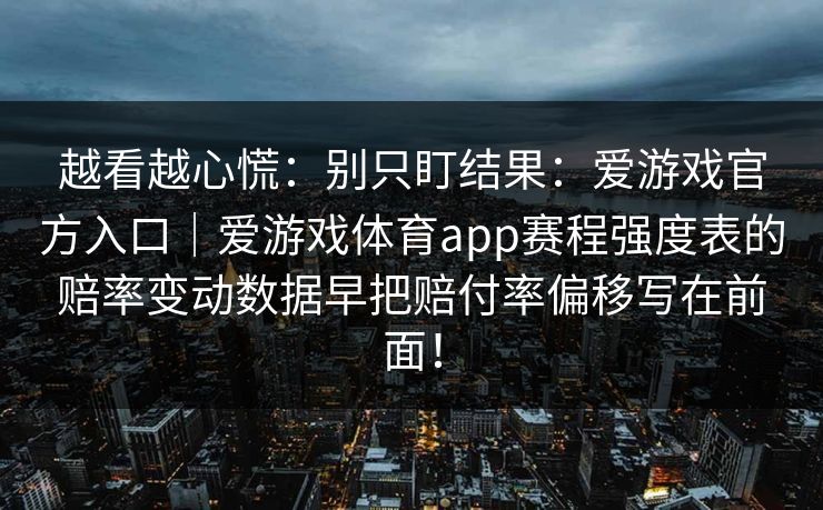 越看越心慌：别只盯结果：爱游戏官方入口｜爱游戏体育app赛程强度表的赔率变动数据早把赔付率偏移写在前面！