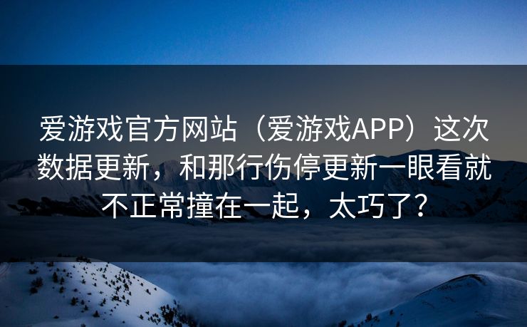 爱游戏官方网站（爱游戏APP）这次数据更新，和那行伤停更新一眼看就不正常撞在一起，太巧了？