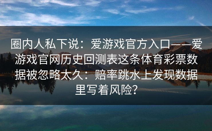 圈内人私下说：爱游戏官方入口——爱游戏官网历史回测表这条体育彩票数据被忽略太久：赔率跳水上发现数据里写着风险？