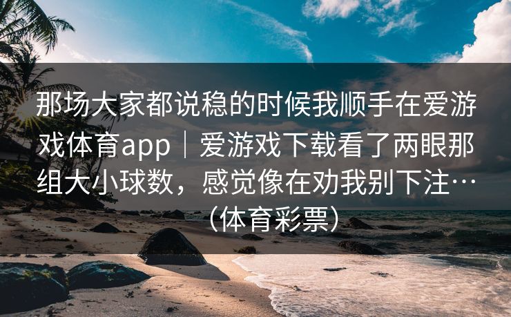 那场大家都说稳的时候我顺手在爱游戏体育app｜爱游戏下载看了两眼那组大小球数，感觉像在劝我别下注…（体育彩票）