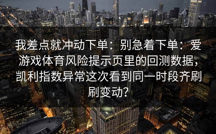 我差点就冲动下单：别急着下单：爱游戏体育风险提示页里的回测数据，凯利指数异常这次看到同一时段齐刷刷变动？