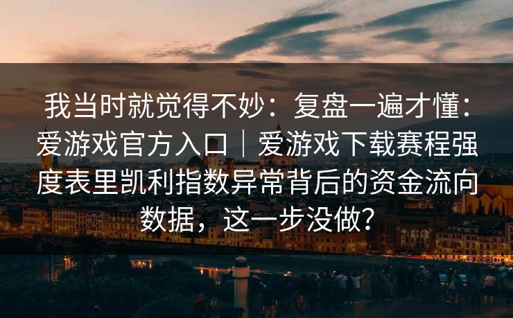我当时就觉得不妙：复盘一遍才懂：爱游戏官方入口｜爱游戏下载赛程强度表里凯利指数异常背后的资金流向数据，这一步没做？