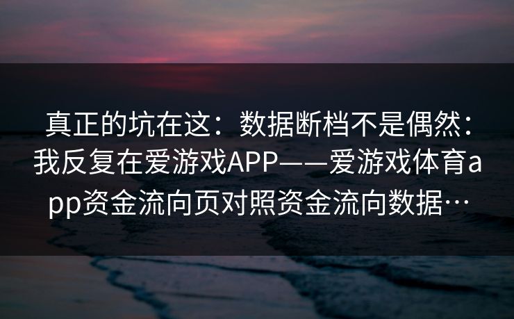 真正的坑在这：数据断档不是偶然：我反复在爱游戏APP——爱游戏体育app资金流向页对照资金流向数据…