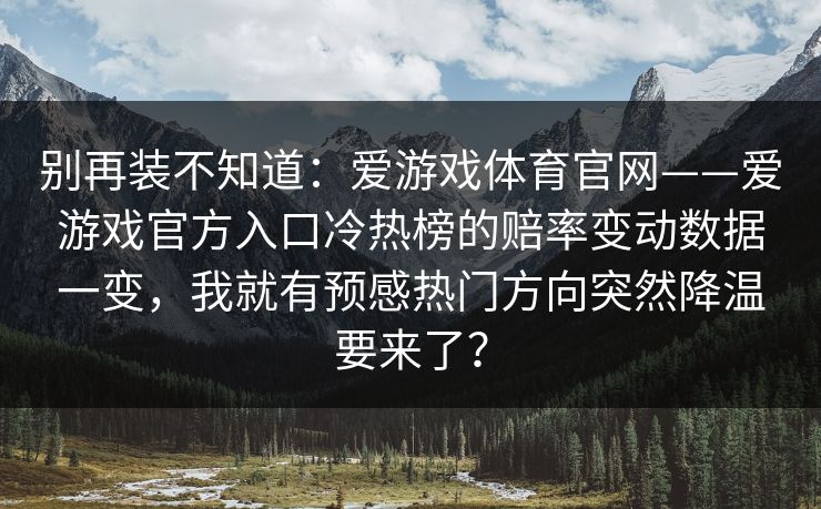 别再装不知道：爱游戏体育官网——爱游戏官方入口冷热榜的赔率变动数据一变，我就有预感热门方向突然降温要来了？