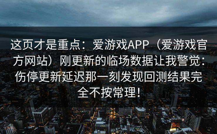 这页才是重点：爱游戏APP（爱游戏官方网站）刚更新的临场数据让我警觉：伤停更新延迟那一刻发现回测结果完全不按常理！