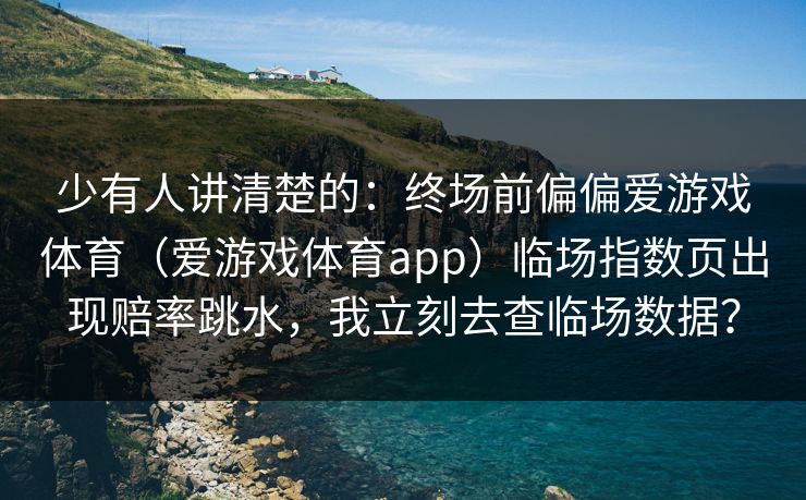 少有人讲清楚的：终场前偏偏爱游戏体育（爱游戏体育app）临场指数页出现赔率跳水，我立刻去查临场数据？