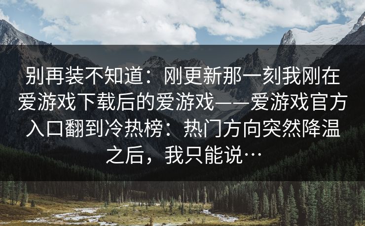 别再装不知道：刚更新那一刻我刚在爱游戏下载后的爱游戏——爱游戏官方入口翻到冷热榜：热门方向突然降温之后，我只能说…