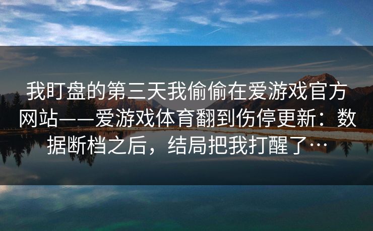 我盯盘的第三天我偷偷在爱游戏官方网站——爱游戏体育翻到伤停更新：数据断档之后，结局把我打醒了…